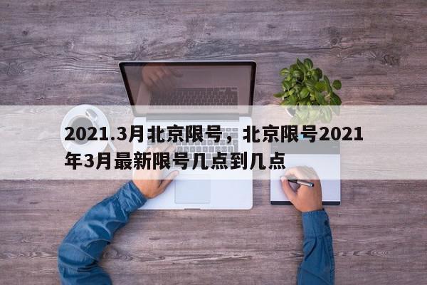 2021.3月北京限号，北京限号2021年3月最新限号几点到几点-第1张图片-我家生活百科