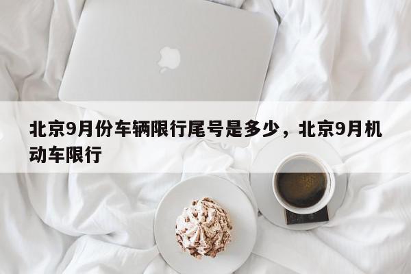 北京9月份车辆限行尾号是多少，北京9月机动车限行-第1张图片-我家生活百科