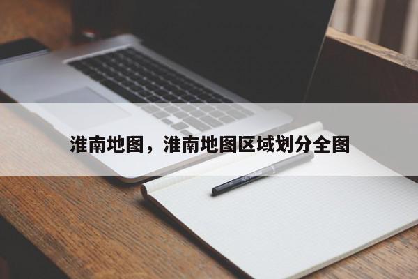 淮南地图，淮南地图区域划分全图-第1张图片-我家生活百科