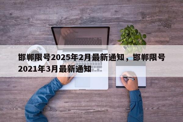 邯郸限号2025年2月最新通知，邯郸限号2021年3月最新通知-第1张图片-我家生活百科