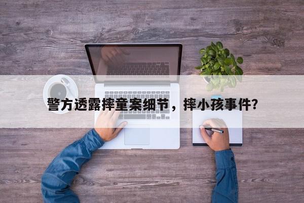 警方透露摔童案细节，摔小孩事件？-第1张图片-我家生活百科