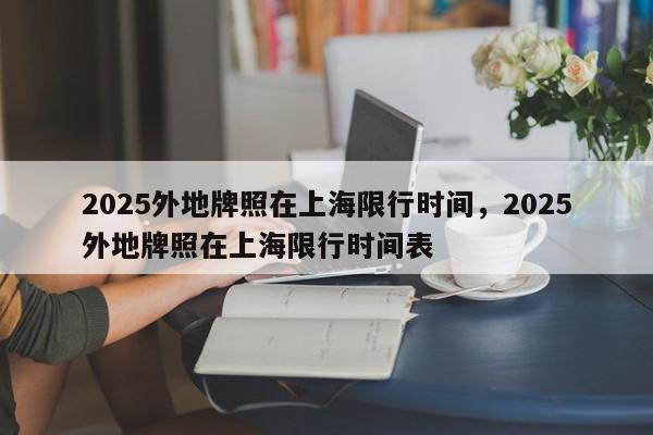 2025外地牌照在上海限行时间，2025外地牌照在上海限行时间表-第1张图片-我家生活百科
