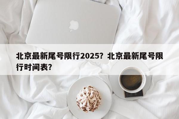 北京最新尾号限行2025？北京最新尾号限行时间表？-第1张图片-我家生活百科