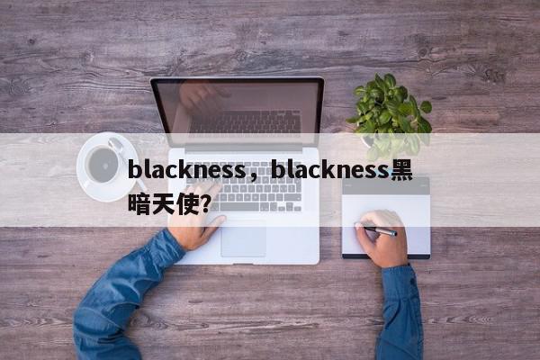 blackness，blackness黑暗天使？-第1张图片-我家生活百科