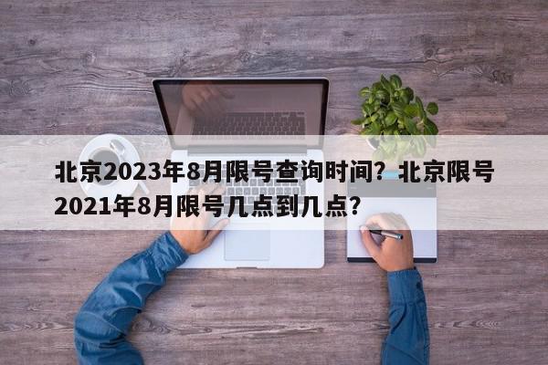 北京2023年8月限号查询时间？北京限号2021年8月限号几点到几点？-第1张图片-我家生活百科