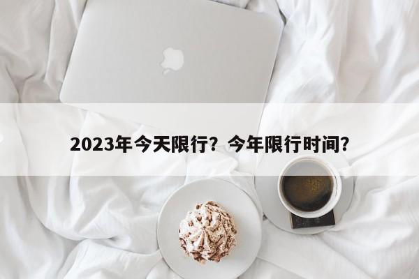 2023年今天限行？今年限行时间？-第1张图片-我家生活百科