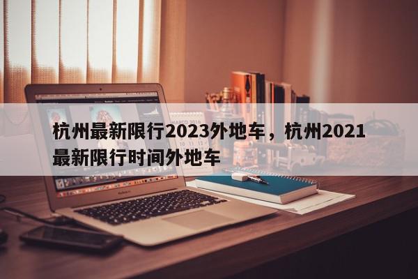 杭州最新限行2023外地车，杭州2021最新限行时间外地车-第1张图片-我家生活百科