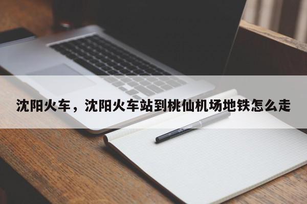 沈阳火车，沈阳火车站到桃仙机场地铁怎么走-第1张图片-我家生活百科