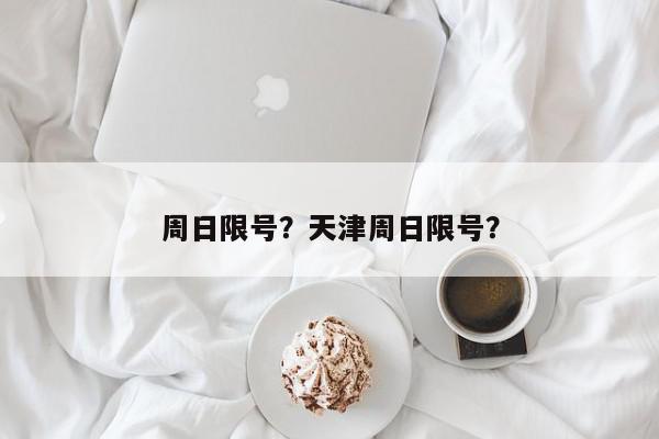周日限号？天津周日限号？-第1张图片-我家生活百科