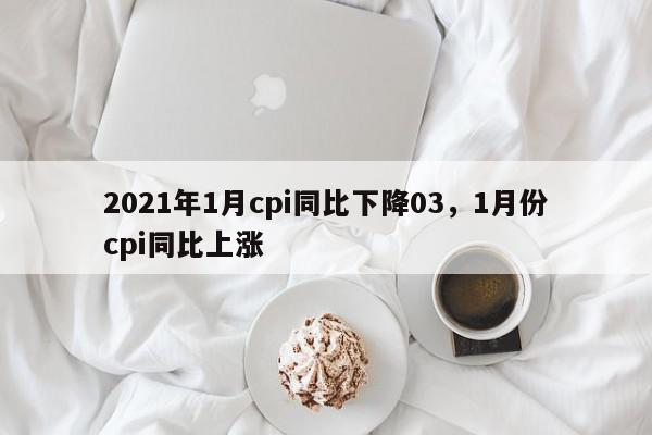 2021年1月cpi同比下降03，1月份cpi同比上涨-第1张图片-我家生活百科