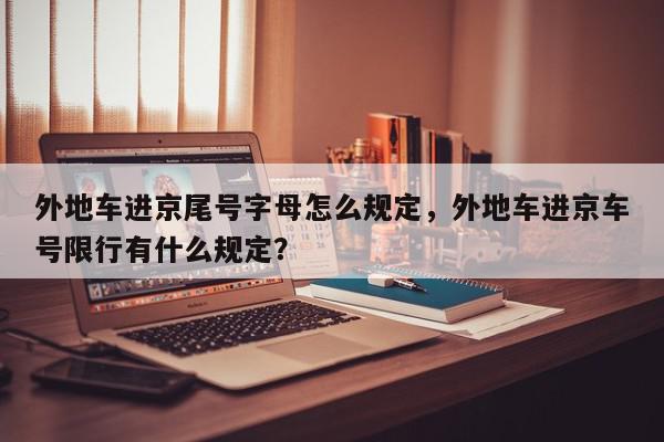 外地车进京尾号字母怎么规定，外地车进京车号限行有什么规定？-第1张图片-我家生活百科
