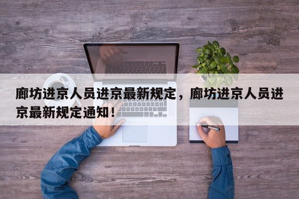 廊坊进京人员进京最新规定，廊坊进京人员进京最新规定通知！-第1张图片-我家生活百科