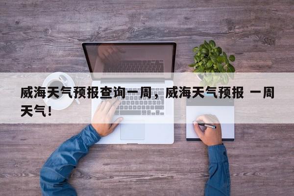 威海天气预报查询一周，威海天气预报 一周天气！-第1张图片-我家生活百科