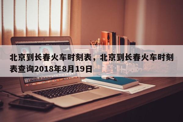 北京到长春火车时刻表，北京到长春火车时刻表查询2018年8月19日-第1张图片-我家生活百科