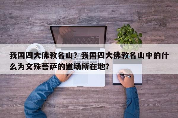 我国四大佛教名山？我国四大佛教名山中的什么为文殊菩萨的道场所在地？-第1张图片-我家生活百科