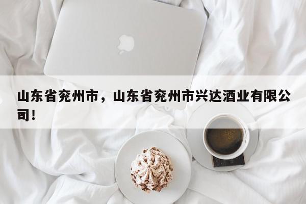 山东省兖州市，山东省兖州市兴达酒业有限公司！-第1张图片-我家生活百科