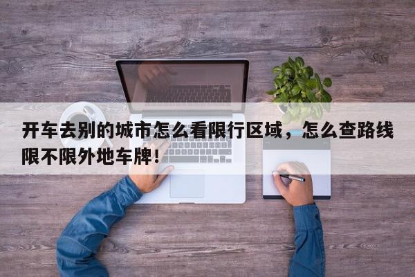 开车去别的城市怎么看限行区域，怎么查路线限不限外地车牌！-第1张图片-我家生活百科