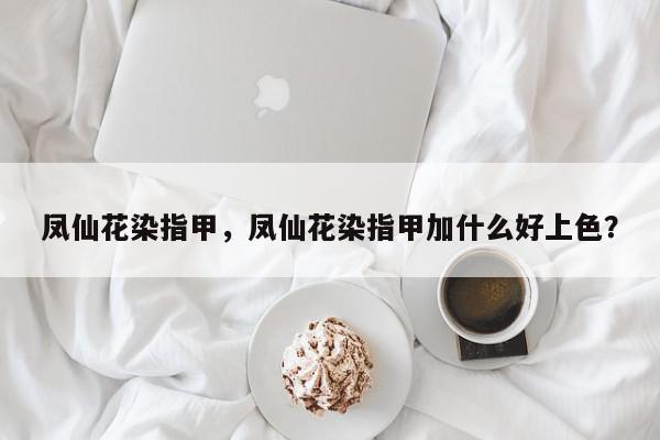 凤仙花染指甲，凤仙花染指甲加什么好上色？-第1张图片-我家生活百科