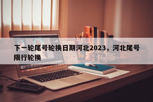 下一轮尾号轮换日期河北2023，河北尾号限行轮换-第1张图片-我家生活百科