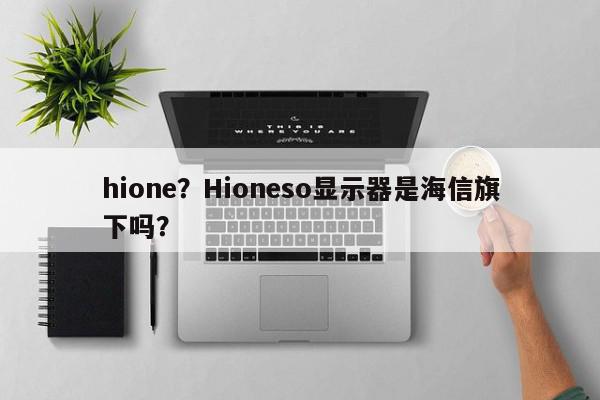 hione？Hioneso显示器是海信旗下吗？-第1张图片-我家生活百科