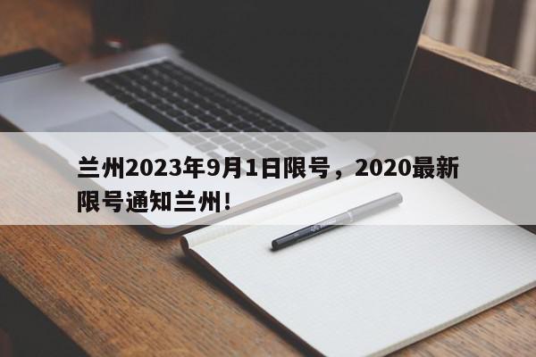 兰州2023年9月1日限号，2020最新限号通知兰州！-第1张图片-我家生活百科