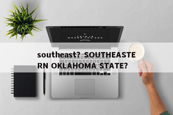 southeast？SOUTHEASTERN OKLAHOMA STATE？-第1张图片-我家生活百科