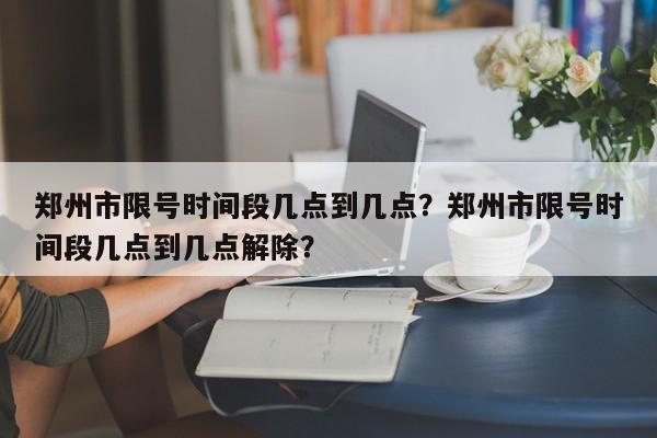 郑州市限号时间段几点到几点？郑州市限号时间段几点到几点解除？-第1张图片-我家生活百科