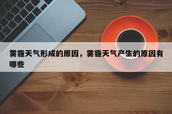 雾霾天气形成的原因，雾霾天气产生的原因有哪些-第1张图片-我家生活百科
