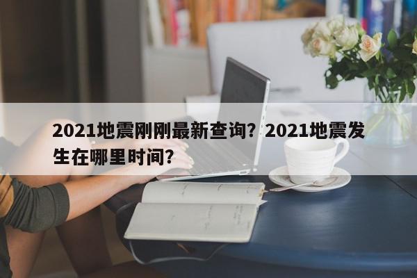 2021地震刚刚最新查询？2021地震发生在哪里时间？-第1张图片-我家生活百科