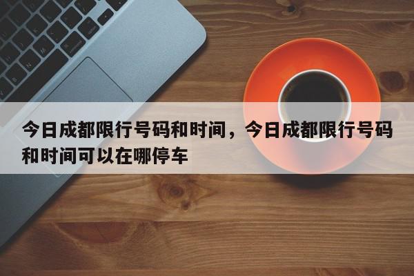 今日成都限行号码和时间，今日成都限行号码和时间可以在哪停车-第1张图片-我家生活百科