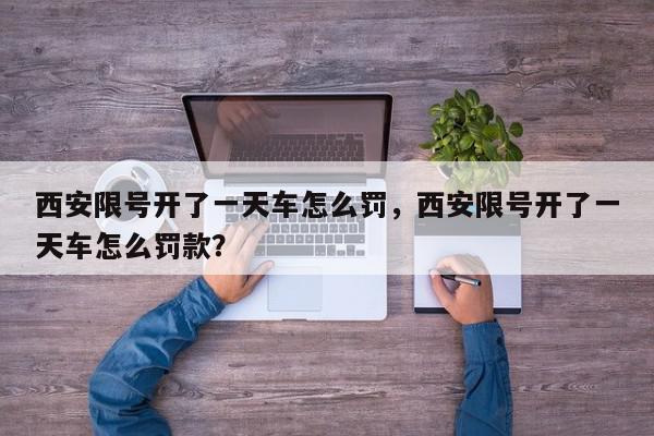 西安限号开了一天车怎么罚，西安限号开了一天车怎么罚款？-第1张图片-我家生活百科