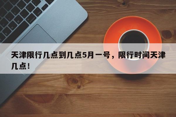 天津限行几点到几点5月一号，限行时间天津几点！-第1张图片-我家生活百科