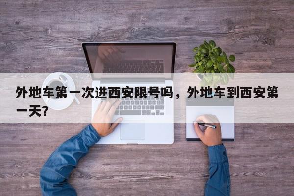 外地车第一次进西安限号吗，外地车到西安第一天？-第1张图片-我家生活百科