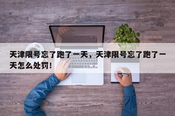 天津限号忘了跑了一天，天津限号忘了跑了一天怎么处罚！-第1张图片-我家生活百科