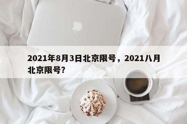 2021年8月3日北京限号，2021八月北京限号？-第1张图片-我家生活百科