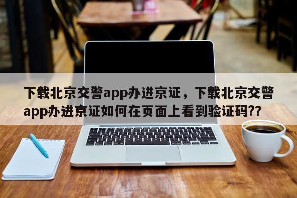 下载北京交警app办进京证，下载北京交警app办进京证如何在页面上看到验证码?？-第1张图片-我家生活百科