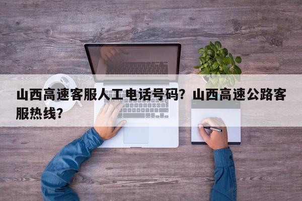 山西高速客服人工电话号码？山西高速公路客服热线？-第1张图片-我家生活百科