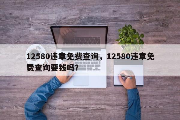 12580违章免费查询，12580违章免费查询要钱吗？-第1张图片-我家生活百科
