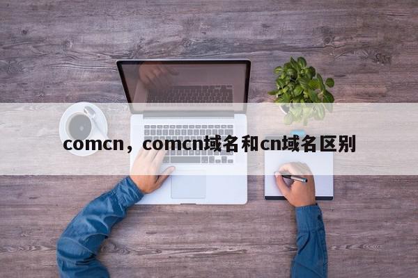comcn，comcn域名和cn域名区别-第1张图片-我家生活百科