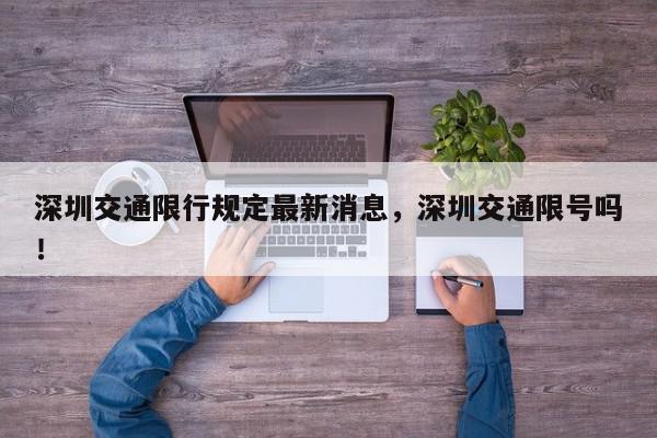 深圳交通限行规定最新消息，深圳交通限号吗！-第1张图片-我家生活百科