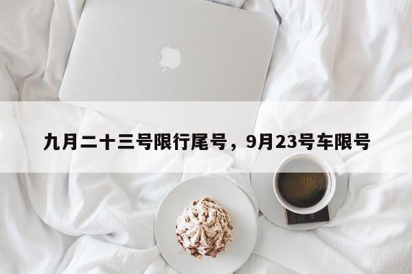 九月二十三号限行尾号，9月23号车限号-第1张图片-我家生活百科