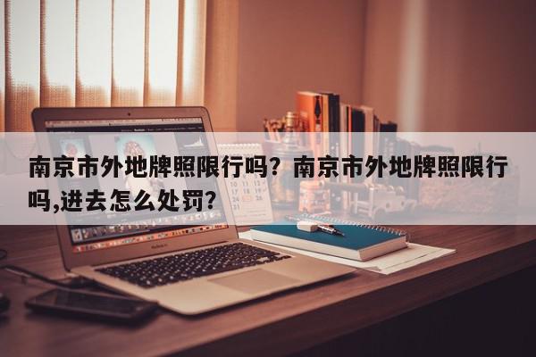 南京市外地牌照限行吗？南京市外地牌照限行吗,进去怎么处罚？-第1张图片-我家生活百科