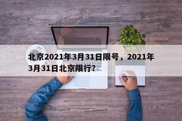 北京2021年3月31日限号,2021年3月31日北京限行?-第1张图片-我家生活百科 北京2021年3月31日限号,2021年3月31日北京限行?-第1张图片-我家生活百科