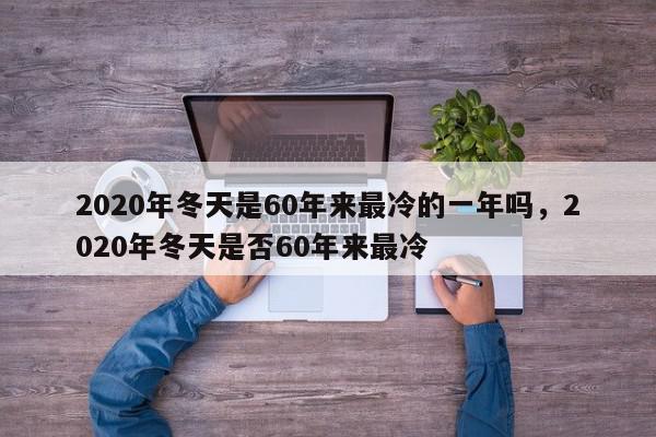 2020年冬天是60年来最冷的一年吗,2020年冬天是否60年来最冷-第1张图片-我家生活百科 2020年冬天是60年来最冷的一年吗,2020年冬天是否60年来最冷-第1张图片-我家生活百科