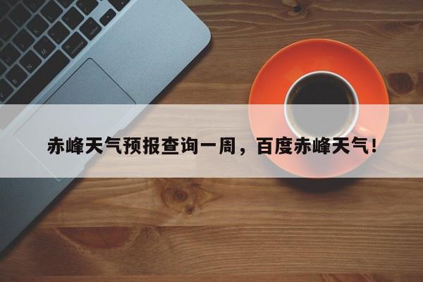 赤峰天气预报查询一周，百度赤峰天气！-第1张图片-我家生活百科