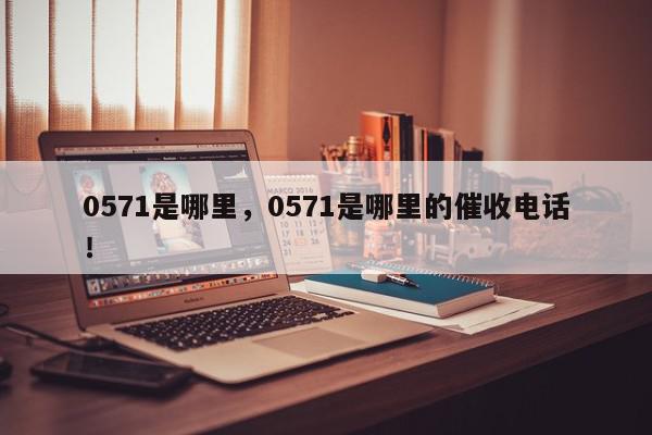 0571是哪里，0571是哪里的催收电话！-第1张图片-我家生活百科