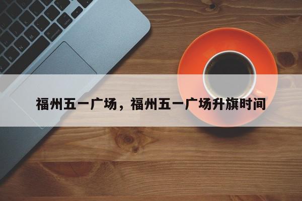 福州五一广场，福州五一广场升旗时间-第1张图片-我家生活百科