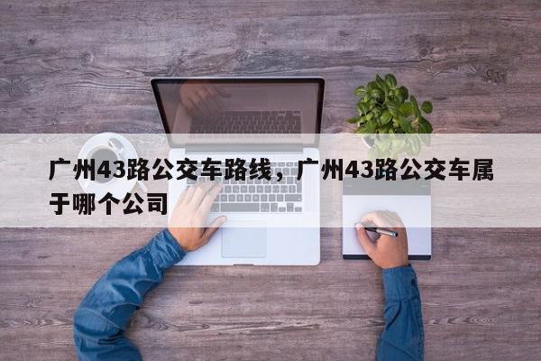 广州43路公交车路线，广州43路公交车属于哪个公司-第1张图片-我家生活百科