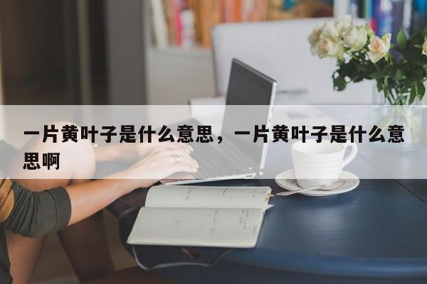 一片黄叶子是什么意思，一片黄叶子是什么意思啊-第1张图片-我家生活百科