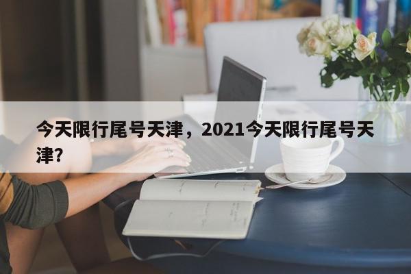 今天限行尾号天津，2021今天限行尾号天津？-第1张图片-我家生活百科